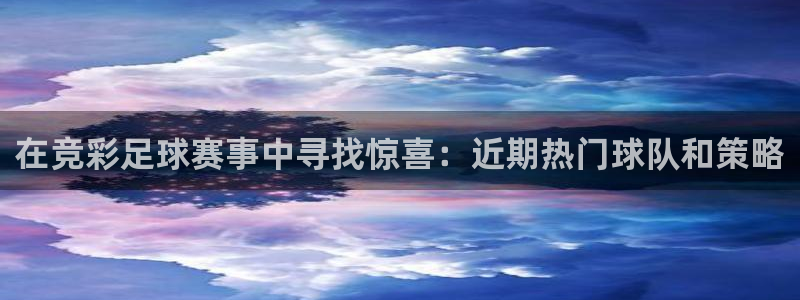 在竞彩足球赛事中寻找惊喜：近期热门球队和策略